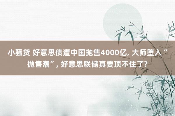 小骚货 好意思债遭中国抛售4000亿， 大师堕入“抛售潮”， 好意思联储真要顶不住了?