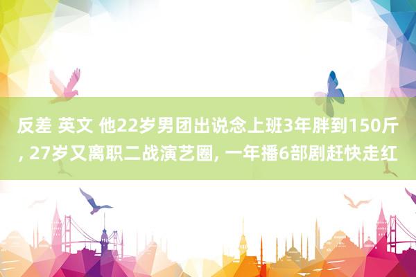 反差 英文 他22岁男团出说念上班3年胖到150斤， 27岁又离职二战演艺圈， 一年播6部剧赶快走红