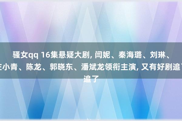 骚女qq 16集悬疑大剧， 闫妮、秦海璐、刘琳、左小青、陈龙、郭晓东、潘斌龙领衔主演， 又有好剧追了