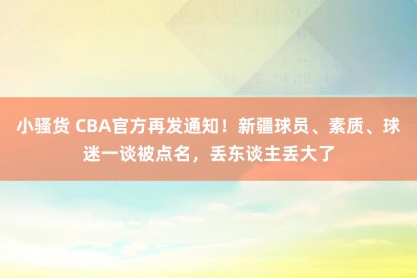 小骚货 CBA官方再发通知！新疆球员、素质、球迷一谈被点名，丢东谈主丢大了