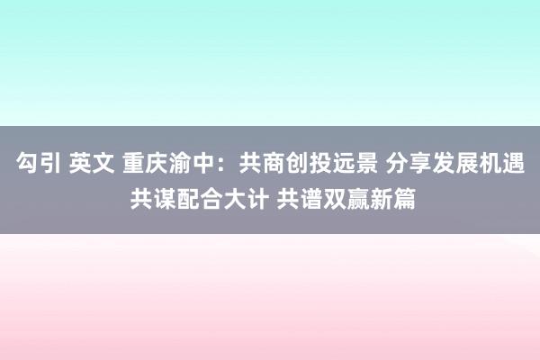 勾引 英文 重庆渝中：共商创投远景 分享发展机遇 共谋配合大计 共谱双赢新篇