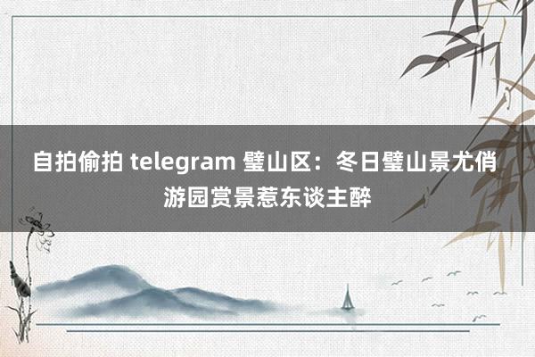 自拍偷拍 telegram 璧山区：冬日璧山景尤俏 游园赏景惹东谈主醉