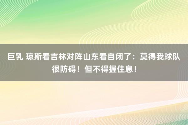 巨乳 琼斯看吉林对阵山东看自闭了：莫得我球队很防碍！但不得握住息！