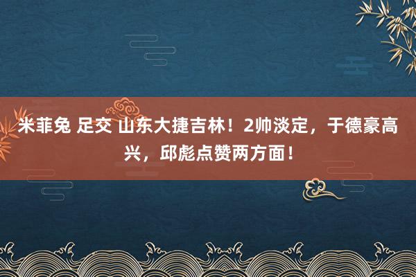 米菲兔 足交 山东大捷吉林！2帅淡定，于德豪高兴，邱彪点赞两方面！