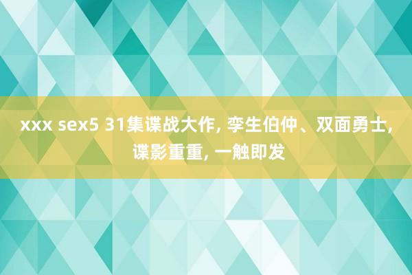 xxx sex5 31集谍战大作， 孪生伯仲、双面勇士， 谍影重重， 一触即发