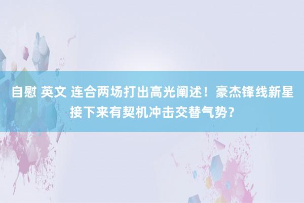 自慰 英文 连合两场打出高光阐述！豪杰锋线新星接下来有契机冲击交替气势？