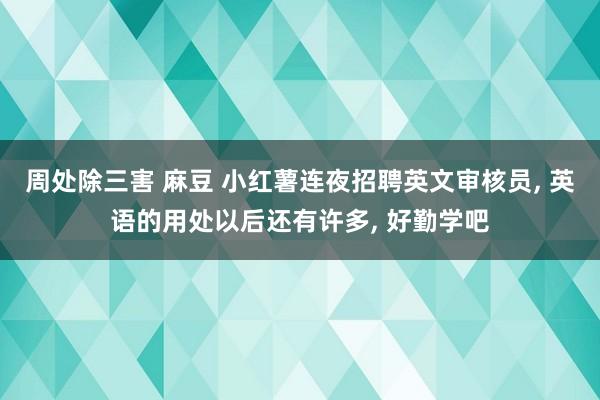 周处除三害 麻豆 小红薯连夜招聘英文审核员， 英语的用处以后还有许多， 好勤学吧