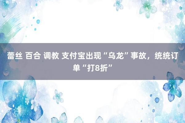 蕾丝 百合 调教 支付宝出现“乌龙”事故，统统订单“打8折”