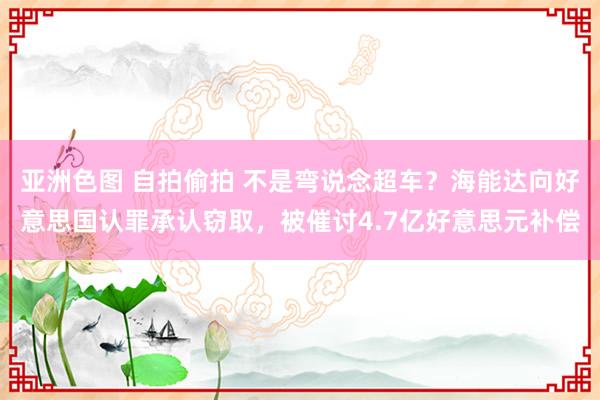 亚洲色图 自拍偷拍 不是弯说念超车？海能达向好意思国认罪承认窃取，被催讨4.7亿好意思元补偿