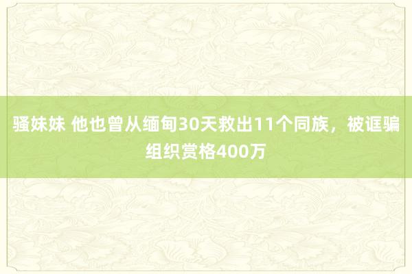 骚妹妹 他也曾从缅甸30天救出11个同族，被诓骗组织赏格400万