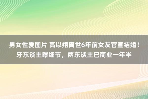 男女性爱图片 高以翔离世6年前女友官宣结婚！牙东谈主曝细节，两东谈主已商业一年半